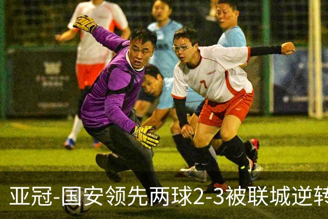 亚冠-国安领先两球2-3被联城逆转 无缘赛季首胜