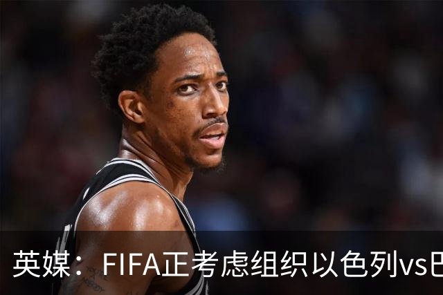 英媒：FIFA正考虑组织以色列vs巴勒斯坦青少友谊赛，为新赛事揭幕