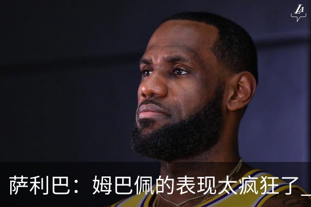 萨利巴：姆巴佩的表现太疯狂了 希望他一整个赛事都能不断进球